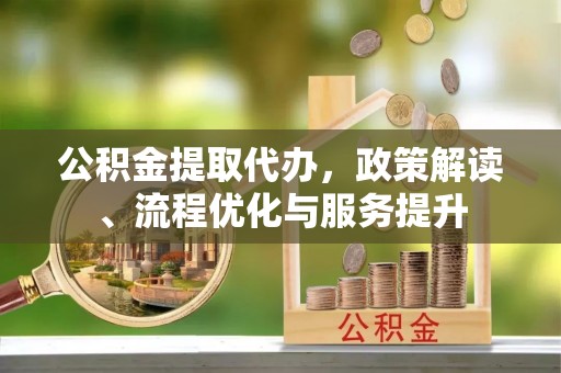 蠡县公积金提取代办，政策解读、流程优化与服务提升