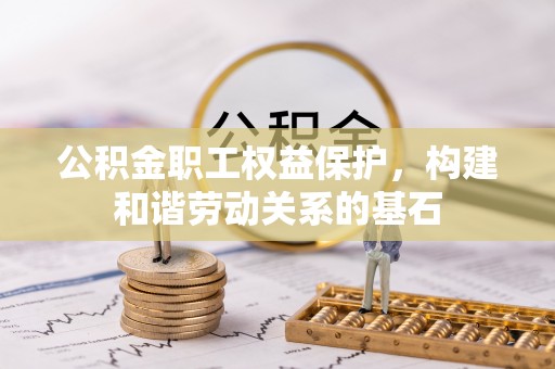 蠡县公积金职工权益保护，构建和谐劳动关系的基石