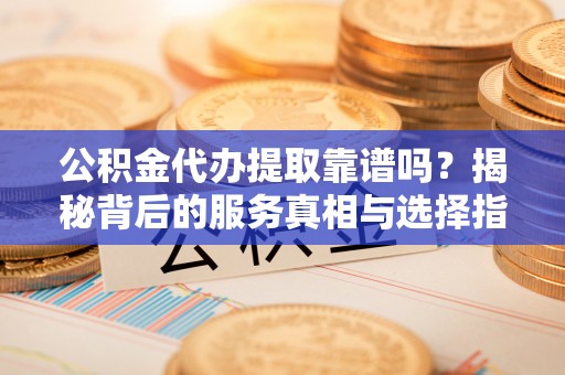 蠡县公积金代办提取靠谱吗？揭秘背后的服务真相与选择指南