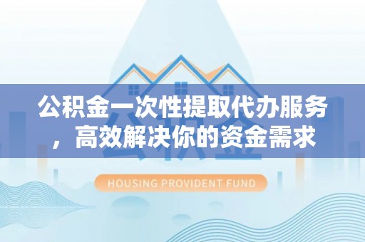 蠡县公积金一次性提取代办服务，高效解决你的资金需求
