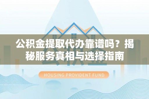 蠡县公积金提取代办靠谱吗？揭秘服务真相与选择指南