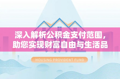 蠡县深入解析公积金支付范围，助您实现财富自由与生活品质提升