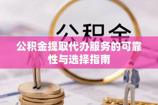 蠡县公积金提取代办服务的可靠性与选择指南