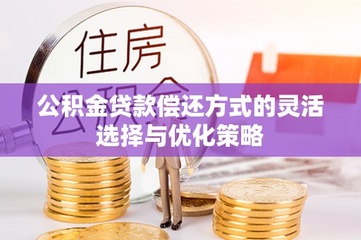 蠡县公积金贷款偿还方式的灵活选择与优化策略