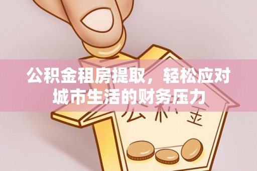 蠡县公积金租房提取，轻松应对城市生活的财务压力