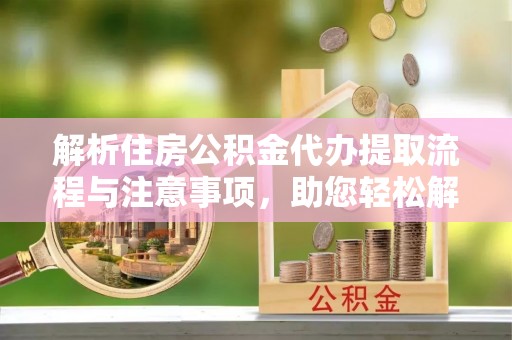 蠡县解析住房公积金代办提取流程与注意事项，助您轻松解决资金难题