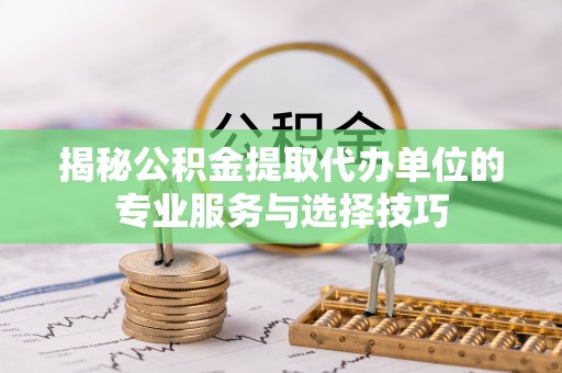 蠡县揭秘公积金提取代办单位的专业服务与选择技巧