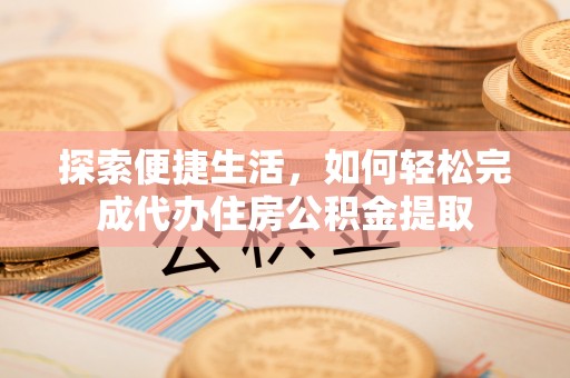 蠡县探索便捷生活，如何轻松完成代办住房公积金提取
