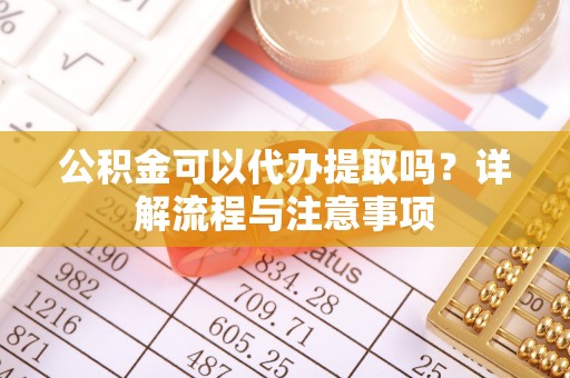 蠡县公积金可以代办提取吗？详解流程与注意事项