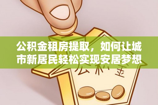 蠡县公积金租房提取，如何让城市新居民轻松实现安居梦想