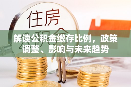 蠡县解读公积金缴存比例，政策调整、影响与未来趋势