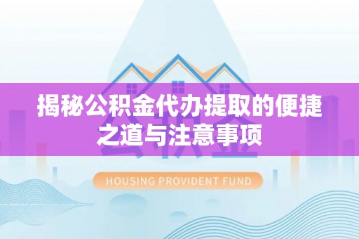 蠡县揭秘公积金代办提取的便捷之道与注意事项