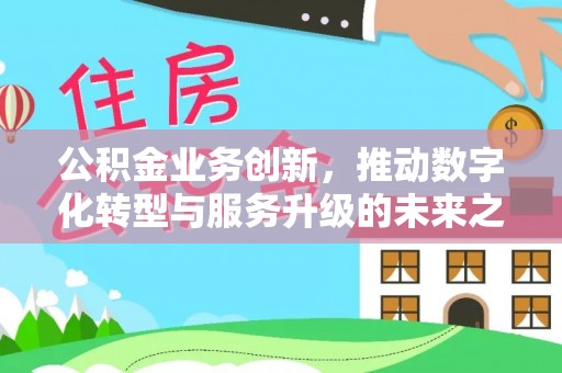 蠡县公积金业务创新，推动数字化转型与服务升级的未来之路