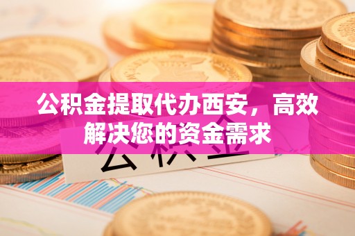 蠡县公积金提取代办西安，高效解决您的资金需求