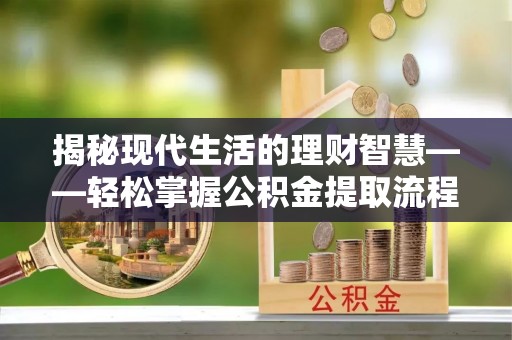 蠡县揭秘现代生活的理财智慧——轻松掌握公积金提取流程的实用指南
