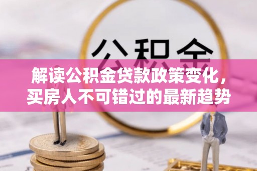蠡县解读公积金贷款政策变化，买房人不可错过的最新趋势