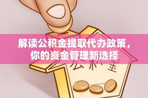蠡县解读公积金提取代办政策，你的资金管理新选择
