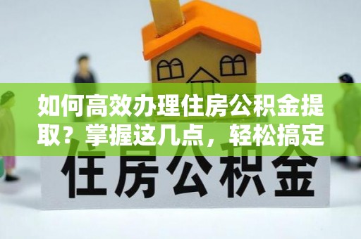 蠡县如何高效办理住房公积金提取？掌握这几点，轻松搞定！