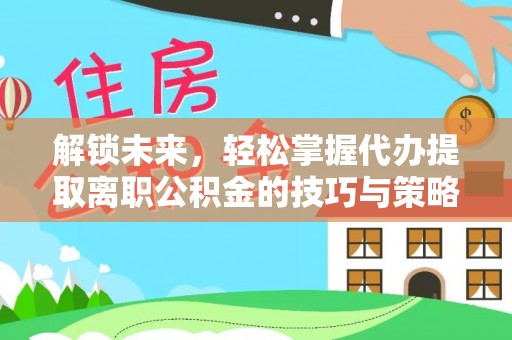 蠡县解锁未来，轻松掌握代办提取离职公积金的技巧与策略