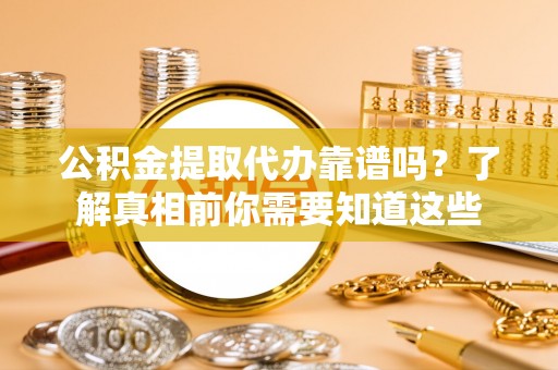 蠡县公积金提取代办靠谱吗？了解真相前你需要知道这些