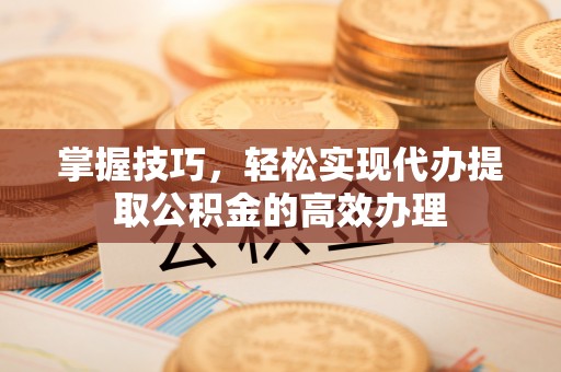 蠡县掌握技巧，轻松实现代办提取公积金的高效办理