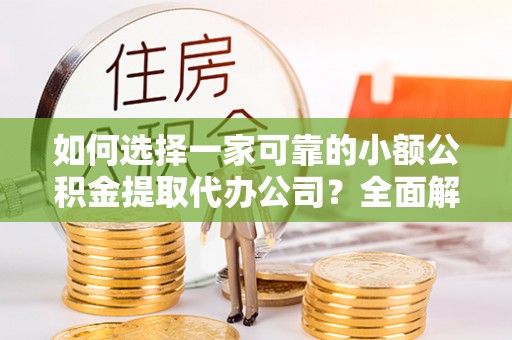 蠡县如何选择一家可靠的小额公积金提取代办公司？全面解析与指南