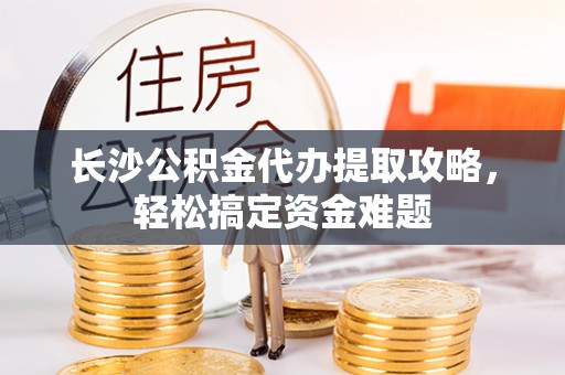蠡县长沙公积金代办提取攻略，轻松搞定资金难题