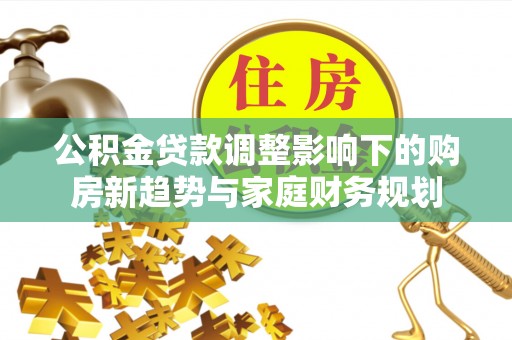 蠡县公积金贷款调整影响下的购房新趋势与家庭财务规划