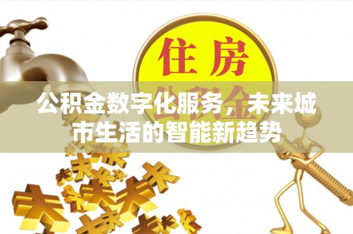 蠡县公积金数字化服务，未来城市生活的智能新趋势