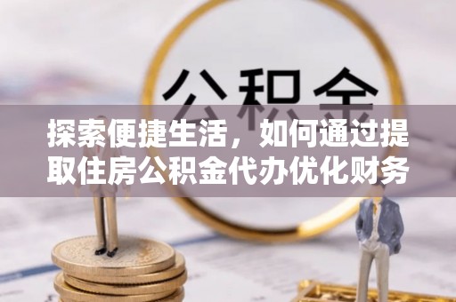 蠡县探索便捷生活，如何通过提取住房公积金代办优化财务规划