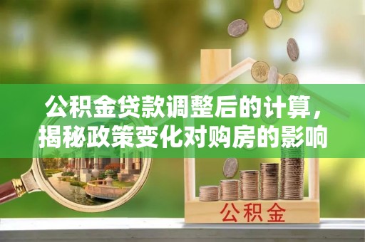 蠡县公积金贷款调整后的计算，揭秘政策变化对购房的影响