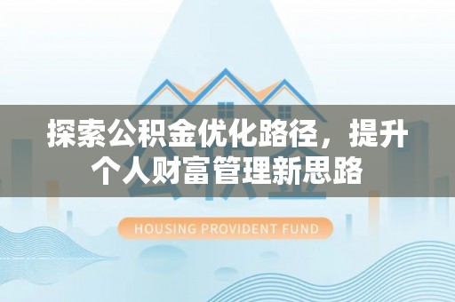 蠡县探索公积金优化路径，提升个人财富管理新思路