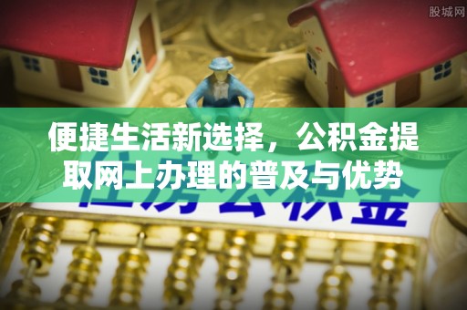 蠡县便捷生活新选择，公积金提取网上办理的普及与优势