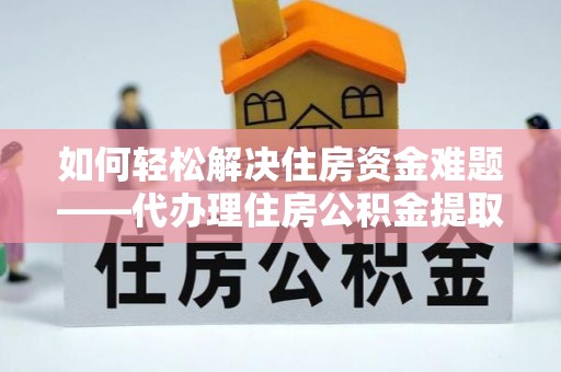蠡县如何轻松解决住房资金难题——代办理住房公积金提取服务详解