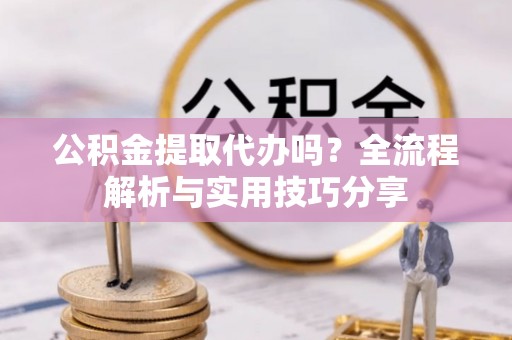 蠡县公积金提取代办吗？全流程解析与实用技巧分享