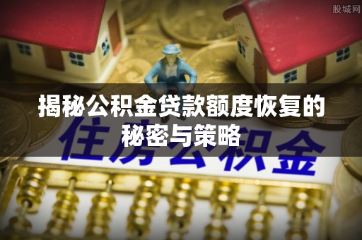 蠡县揭秘公积金贷款额度恢复的秘密与策略