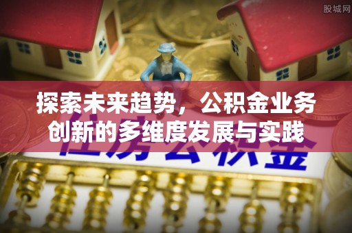 蠡县探索未来趋势，公积金业务创新的多维度发展与实践