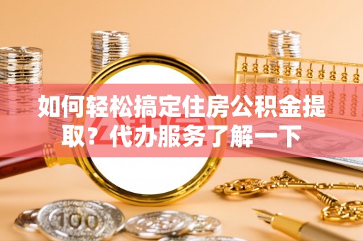 蠡县如何轻松搞定住房公积金提取？代办服务了解一下