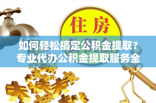 蠡县如何轻松搞定公积金提取？专业代办公积金提取服务全解析