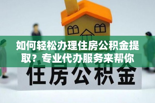 蠡县如何轻松办理住房公积金提取？专业代办服务来帮你