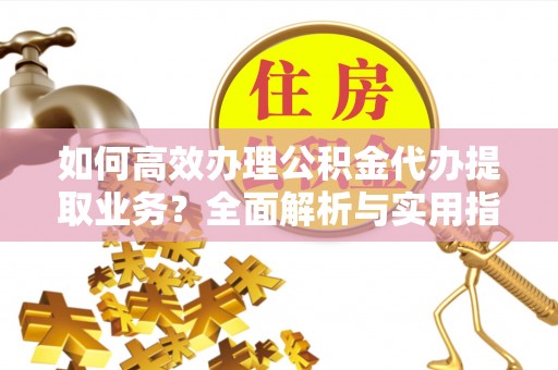蠡县如何高效办理公积金代办提取业务？全面解析与实用指南