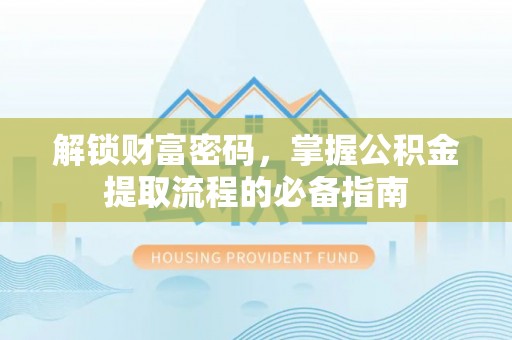 蠡县解锁财富密码，掌握公积金提取流程的必备指南