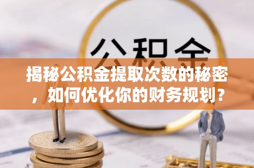 蠡县揭秘公积金提取次数的秘密，如何优化你的财务规划？