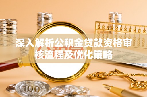 蠡县深入解析公积金贷款资格审核流程及优化策略