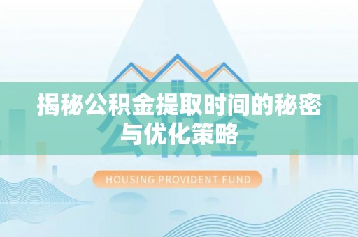 蠡县揭秘公积金提取时间的秘密与优化策略