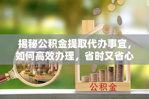 蠡县揭秘公积金提取代办事宜，如何高效办理，省时又省心？