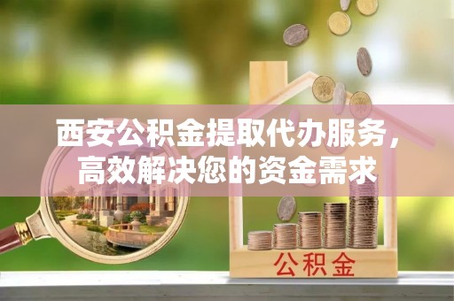 蠡县西安公积金提取代办服务，高效解决您的资金需求