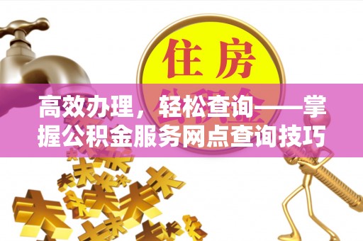 蠡县高效办理，轻松查询——掌握公积金服务网点查询技巧