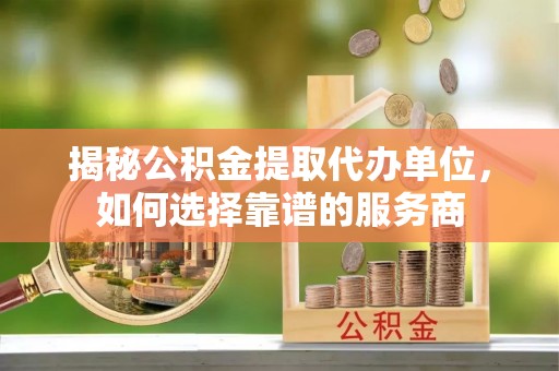 蠡县揭秘公积金提取代办单位，如何选择靠谱的服务商