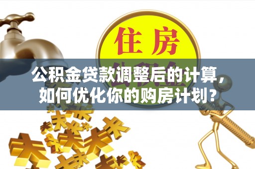 蠡县公积金贷款调整后的计算，如何优化你的购房计划？